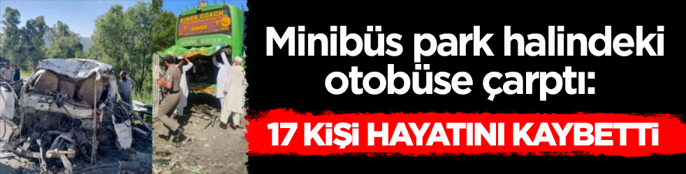 Minibüs park halindeki otobüse çarptı: 17 kişi hayatını kaybetti