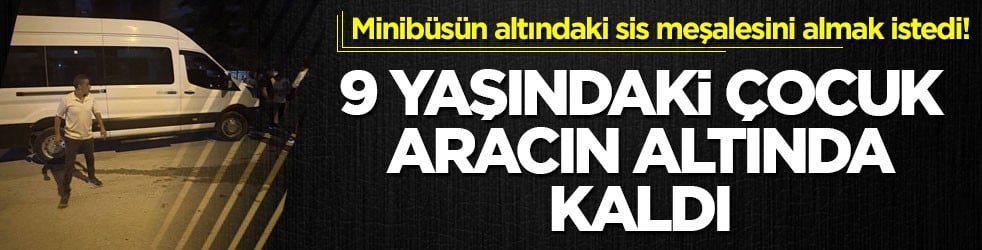 Minibüsün altındaki sis meşalesini almak istedi! 9 yaşındaki çocuk aracın altında kaldı
