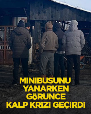 Minibüsünü yanarken görünce kalp krizi geçirdi