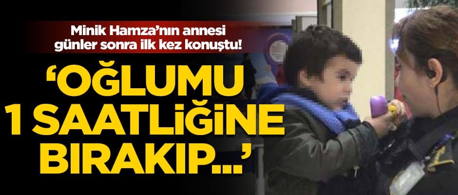 Minik Hamza'nın annesi ilk kez konuştu! 'Oğlumu 1 saatliğine bırakıp...'