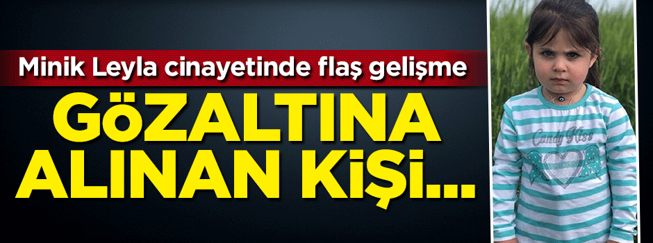 Minik Leyla cinayetinde flaş gelişme! Gözaltına alınan kişi...