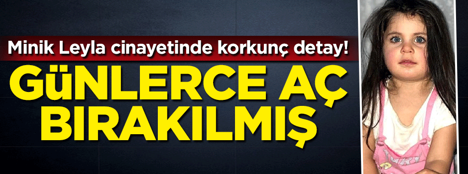 Minik Leyla cinayetinde korkunç detay! Günlerce aç bırakılmış