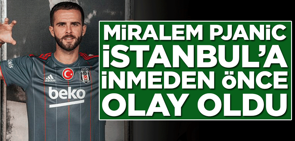 Miralem Pjanic İstanbul’a inmeden önce olay oldu