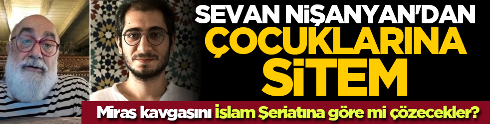 Miras kavgasını İslam Şeriatına göre mi çözecekler? Sevan Nişanyan'dan çocuklarına sitem
