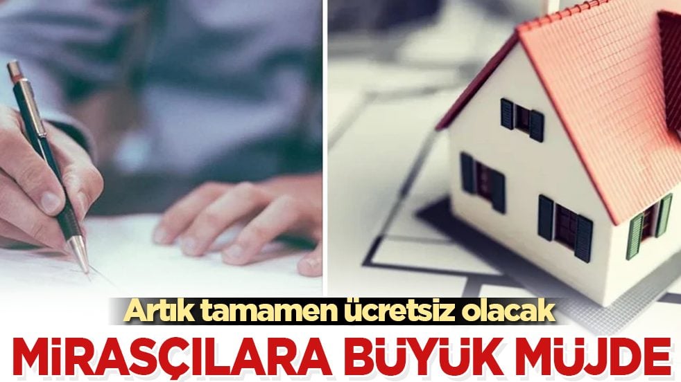 Mirasçılara büyük müjde: Artık tamamen ücretsiz olacak