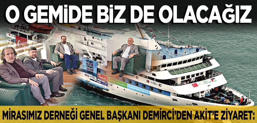 Mirasımız Derneği Genel Başkanı Muhammet Demirci’den Akit Medya Grubu’na ziyaret: O gemide biz de olacağız