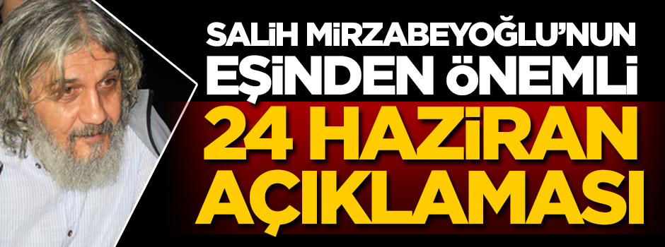 Salih Mirzabeyoğlu'nun eşinden 24 Haziran açıklaması