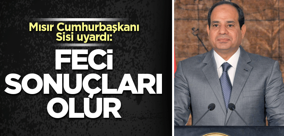 Mısır Cumhurbaşkanı Sisi uyardı: Feci sonuçları olur