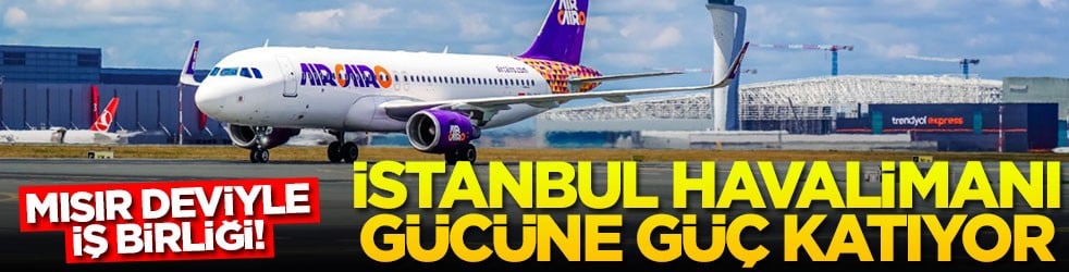 Mısır deviyle iş birliği! İstanbul Havalimanı gücüne güç katıyor