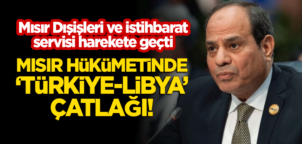 Mısır hükümetinde 'Türkiye-Libya' çatlağı! Mısır dışişleri ve istihbarat servisi harekete geçti