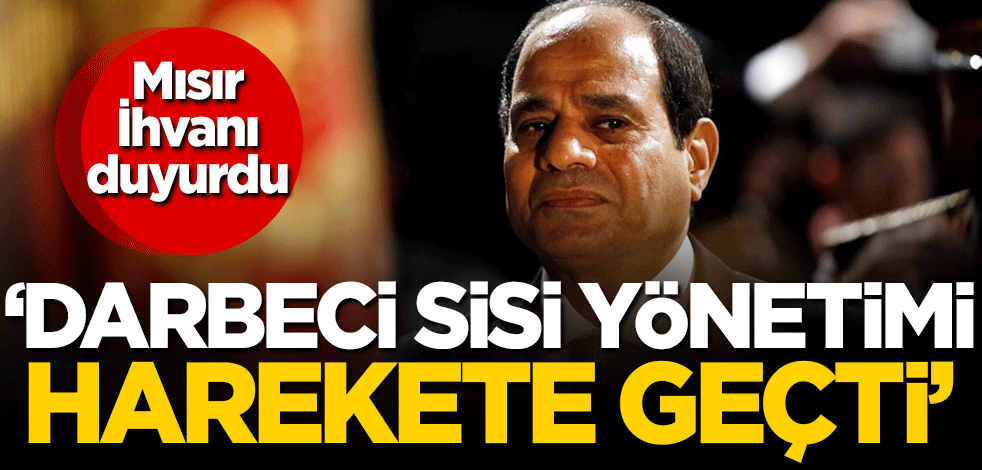 Mısır İhvanı duyurdu: Darbeci Sisi yönetimi harekete geçti