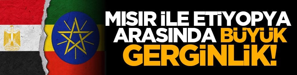 Mısır ile Etiyopya arasında büyük gerginlik!