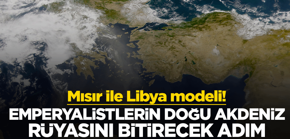 Mısır ile Libya modeli! Emperyalistlerin Doğu Akdeniz rüyasını bitirecek adım