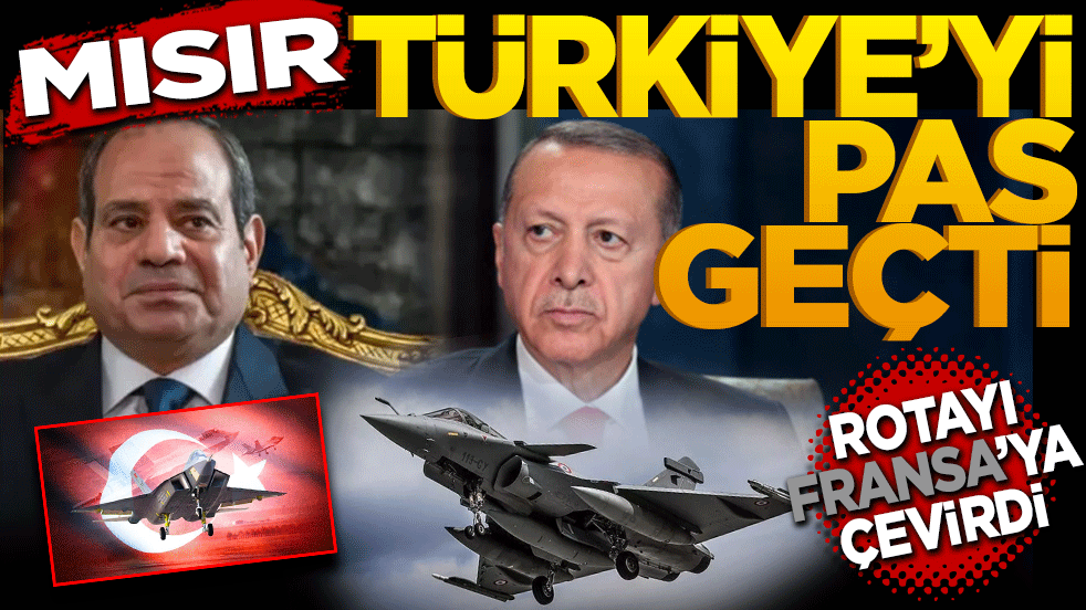 Mısır Türkiye’yi pas geçti rotayı Fransa’ya çevirdi