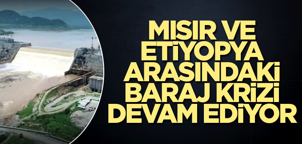 Mısır ve Etiyopya arasındaki baraj krizi devam ediyor