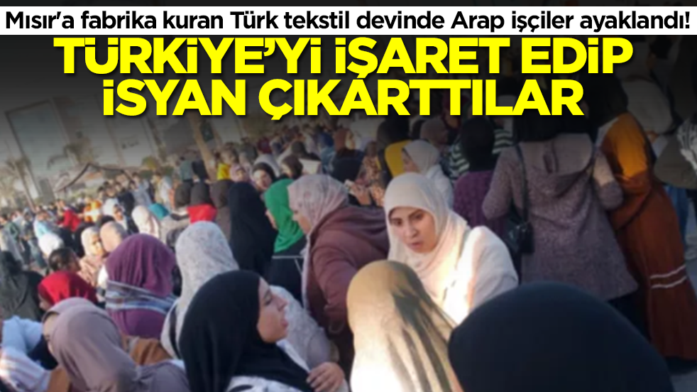Mısır'a fabrika kuran Türk tekstil devinde Arap işçiler ayaklandı! Türkiye'yi işaret edip isyan çıkarttılar