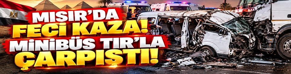 Mısır’da feci kaza! Minibüs TIR’la çarpıştı: Çok sayıda ölü ve yaralı var