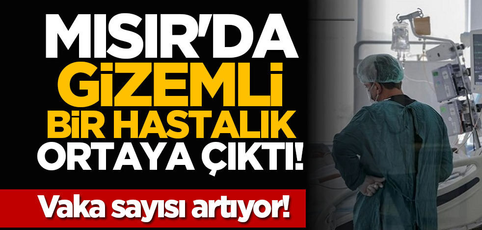 Mısır'da gizemli bir hastalık ortaya çıktı! Vaka sayısı artıyor!