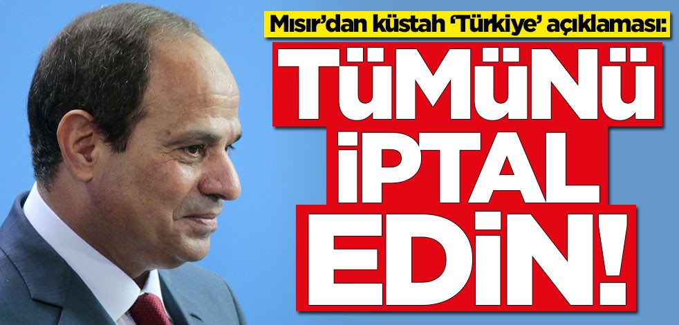 Mısır’dan küstah Türkiye açıklaması: Tümünü iptal edin