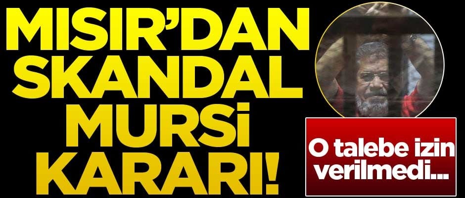 Mısır'dan skandal Mursi kararı: İzin verilmedi
