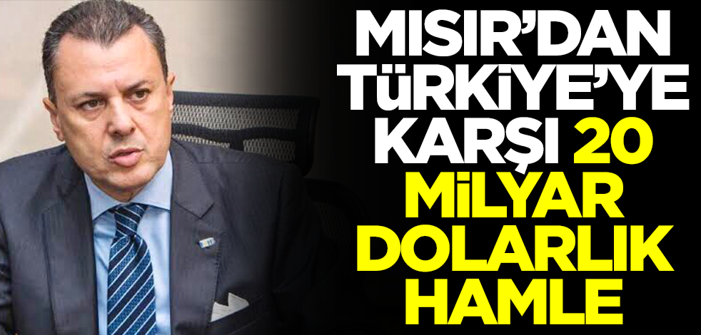 Mısır'dan Türkiye'ye karşı 20 milyar dolarlık adım