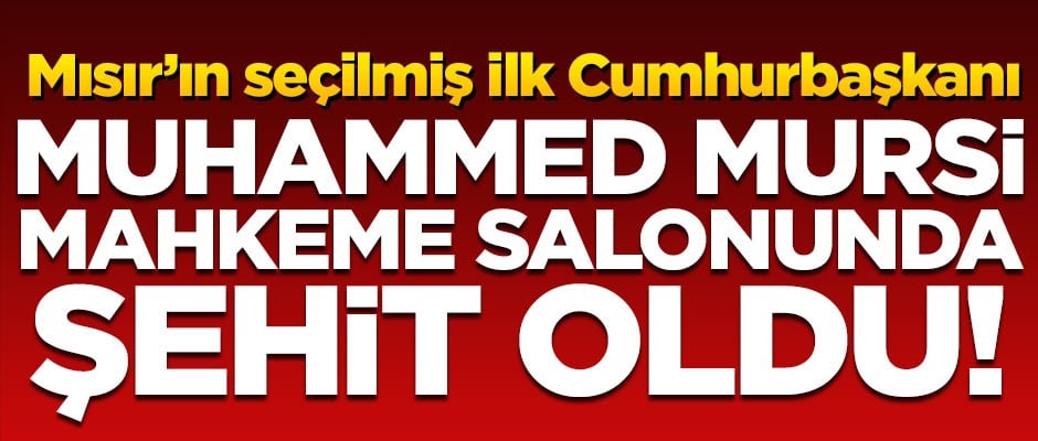 Mısır'ın eski Cumhurbaşkanı Muhammed Mursi, mahkeme salonunda şehit oldu