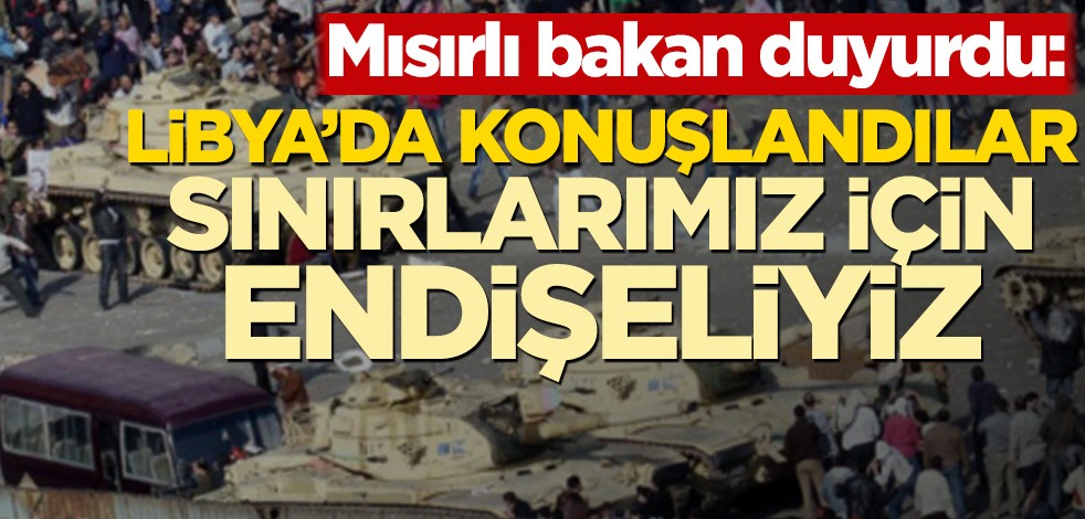 Mısırlı bakan duyurdu: Libya’da konuşlandılar, sınırlarımız için endişeliyiz