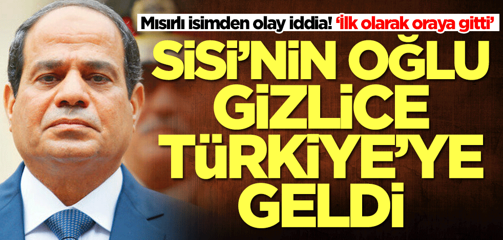 Mısırlı isimden olay iddia! Sisi'nin oğlu gizlice Türkiye'ye geldi ve sonrasında...