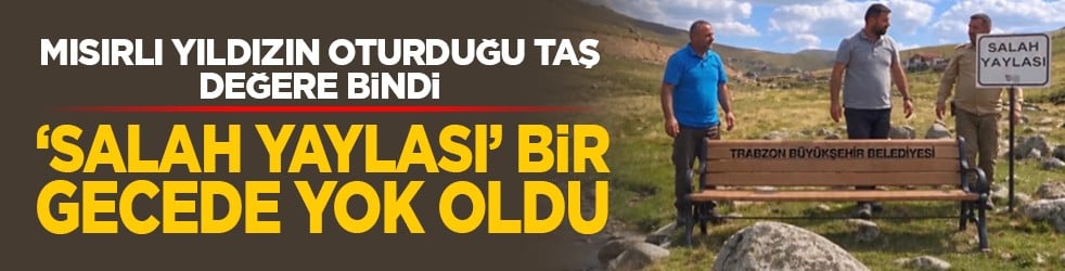 Mısırlı yıldızın oturduğu taş değere bindi: ‘Salah Yaylası’ bir gecede yok oldu
