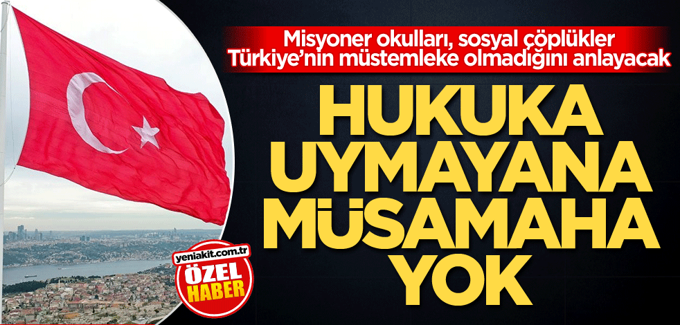 Misyoner okulları, sosyal çöplükler Türkiye’nin müstemleke olmadığını anlayacak! Hukuka uymayana müsamaha yok
