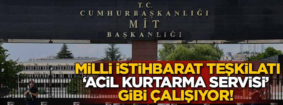MİT, "Acil Kurtarma Servisi" gibi çalışıyor