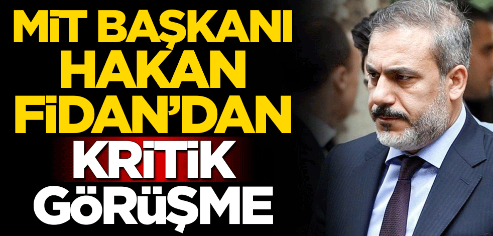 MİT Başkanı Hakan Fidan'dan kritik görüşme