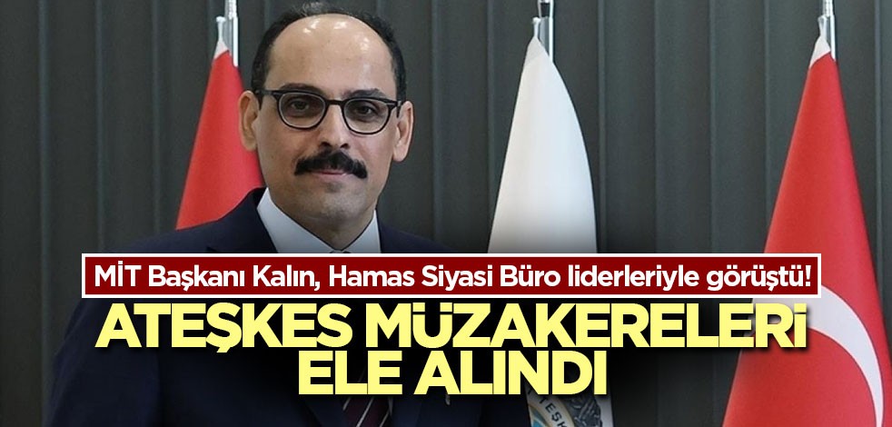 MİT Başkanı Kalın, Hamas Siyasi Büro liderleriyle görüştü! Ateşkes müzakereleri ele alındı
