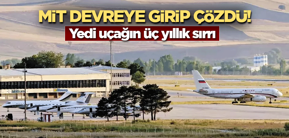 MİT devreye girip çözdü! Yedi uçağın üç yıllık sırrı