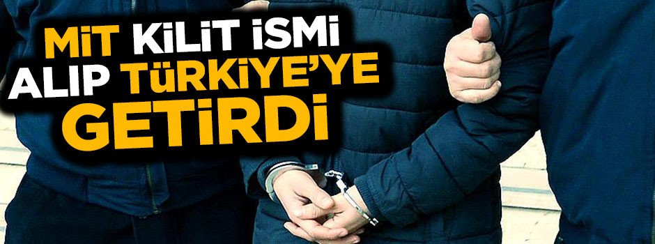 MİT, FETÖ'nün kilit ismini alıp getirdi