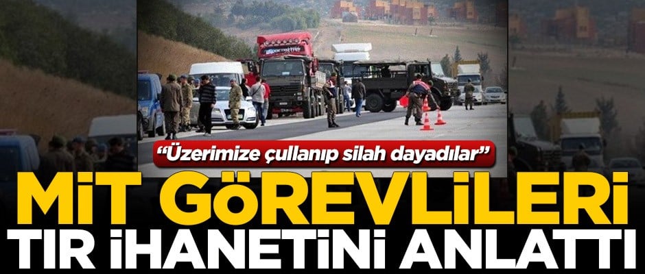 MİT görevlileri FETÖ'nün TIR ihanetini anlattı: Üzerimize çullanıp silah dayadılar