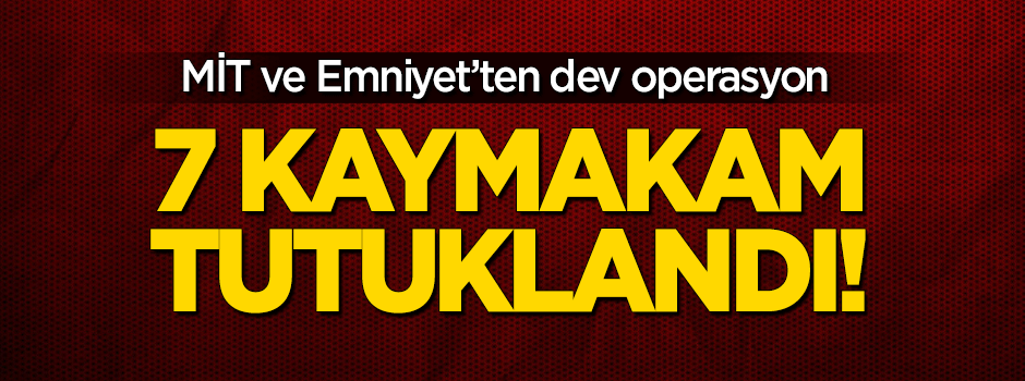 MİT ile Emniyet'ten dev operasyon: 7 Kaymakam tutuklandı!