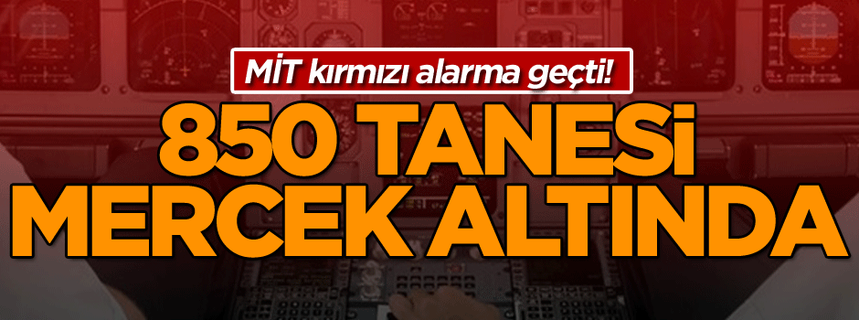 MİT kırmızı alarma geçti! 850 tanesi mercek altında…