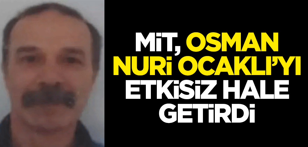 MİT, Kırmızı Kategori’de aranan Osman Nuri Ocaklı’yı etkisiz hale getirdi