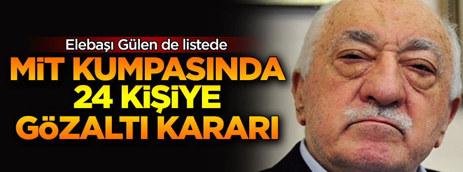MİT kumpası soruşturmasında 24 gözaltı kararı! Elebaşı Gülen de listede