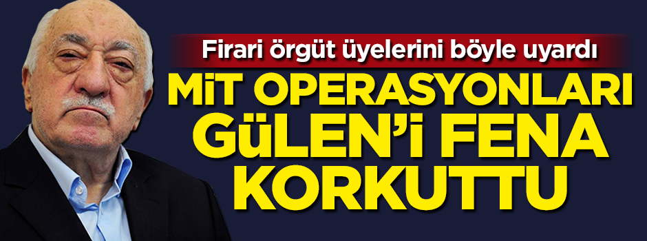 MİT operasyonları Fetullah Gülen’i fena korkuttu!
