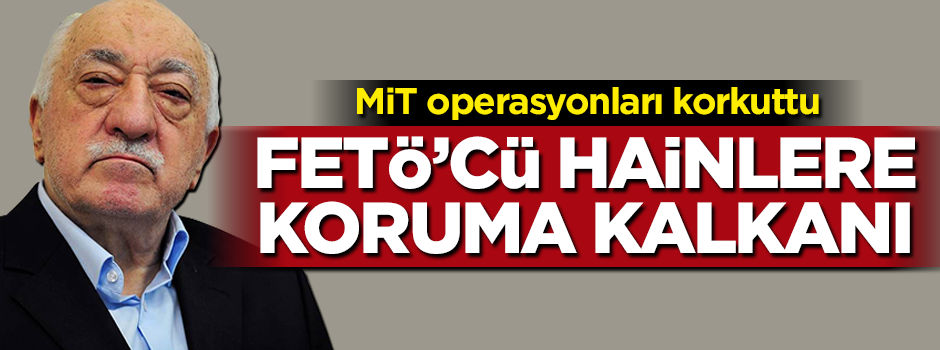 MİT operasyonları korkuttu! FETÖ’cü hainlere koruma kalkanı
