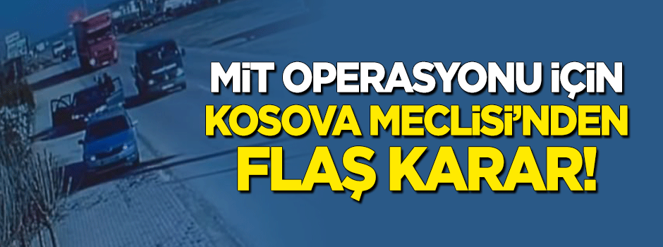 MİT operasyonu için Kosova Meclisi'nden flaş karar!