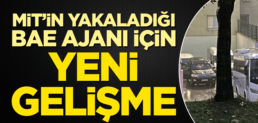 MİT operasyonuyla yakalanan BAE ajanıyla ilgili yeni gelişme!