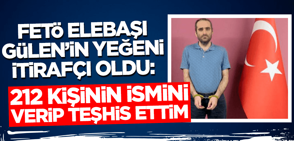 MİT paketlemişti! FETÖ elebaşı Gülen'in yeğeni itirafçı oldu: 212 kişinin ismini verdim