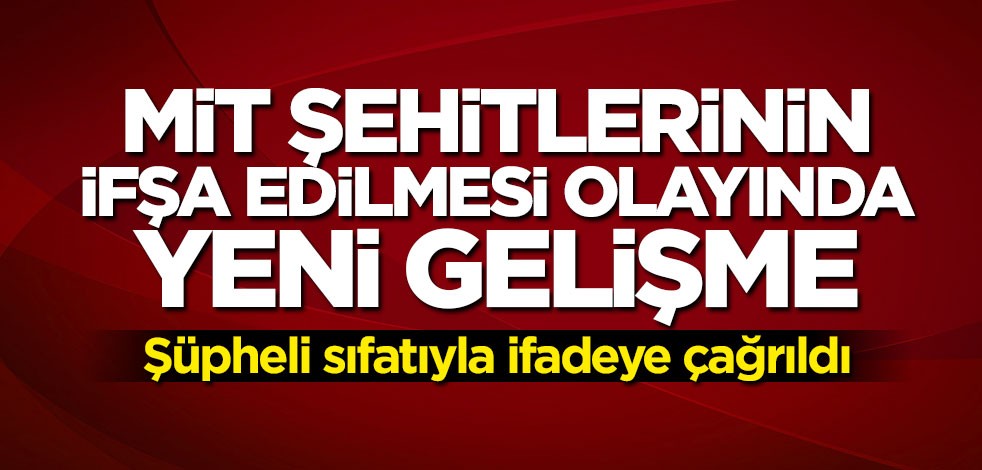 MİT şehitlerini ifşa olayında yeni gelişme: İfadeye çağrıldı