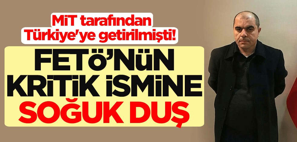 MİT tarafından Türkiye'ye getirilmişti! FETÖ'nün kritik ismine soğuk duş