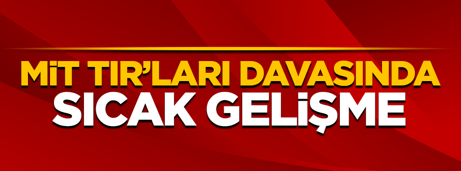 MİT TIR'ları davasında sıcak gelişme