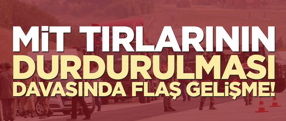 MİT tırlarının durdurulması davasında flaş gelişme!