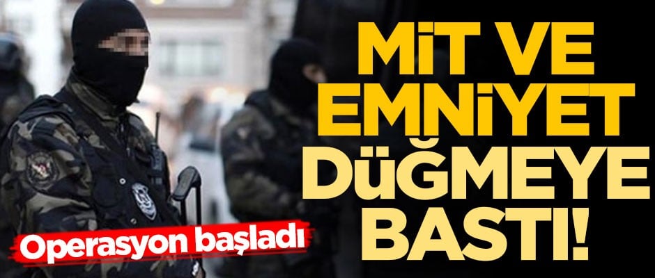 MİT ve Emniyet düğmeye bastı! Operasyon başladı